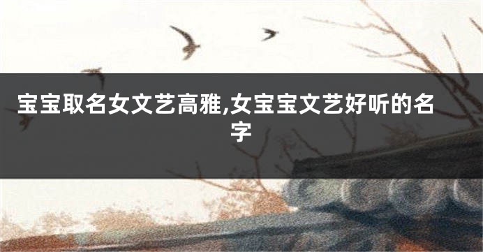 宝宝取名女文艺高雅,女宝宝文艺好听的名字