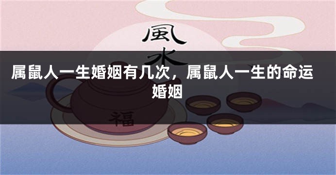 属鼠人一生婚姻有几次，属鼠人一生的命运婚姻