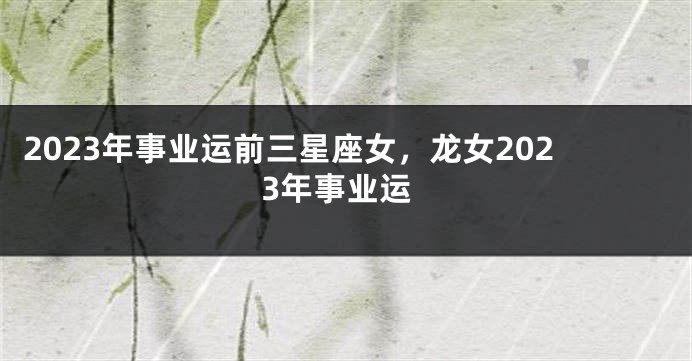 2023年事业运前三星座女，龙女2023年事业运