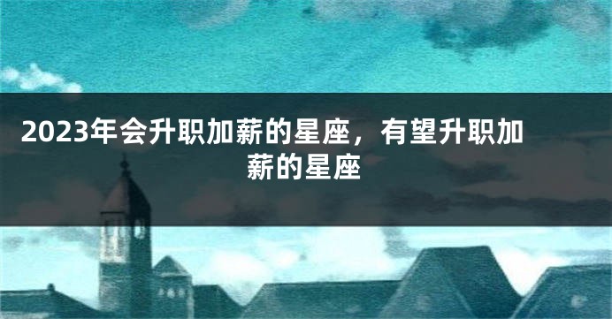 2023年会升职加薪的星座，有望升职加薪的星座