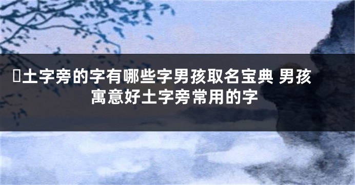 ​土字旁的字有哪些字男孩取名宝典 男孩寓意好土字旁常用的字