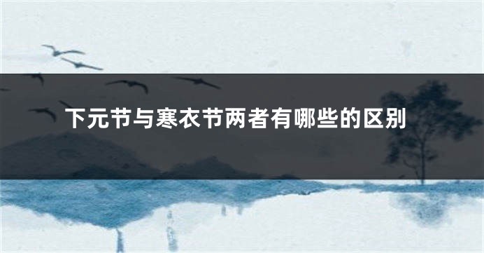 下元节与寒衣节两者有哪些的区别