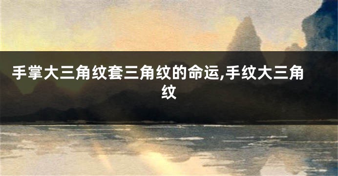 手掌大三角纹套三角纹的命运,手纹大三角纹