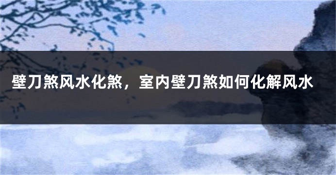 壁刀煞风水化煞，室内壁刀煞如何化解风水