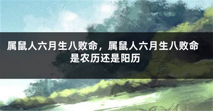 属鼠人六月生八败命，属鼠人六月生八败命是农历还是阳历