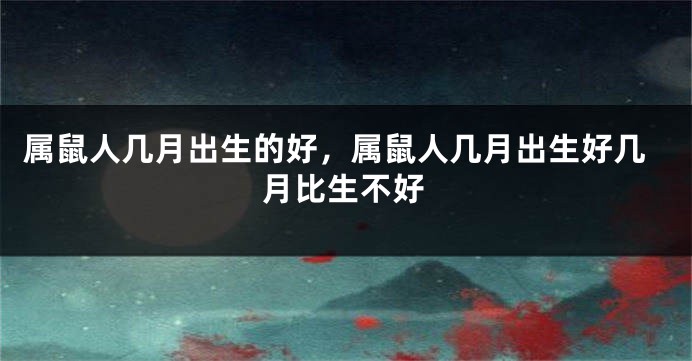 属鼠人几月出生的好，属鼠人几月出生好几月比生不好