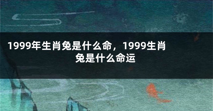 1999年生肖兔是什么命，1999生肖兔是什么命运