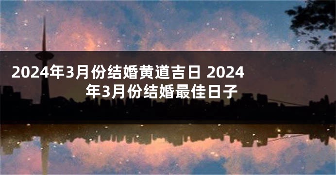 2024年3月份结婚黄道吉日 2024年3月份结婚最佳日子