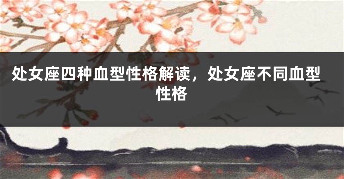 处女座四种血型性格解读，处女座不同血型性格