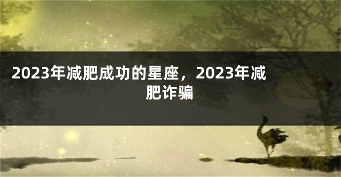 2023年减肥成功的星座,2023年减肥诈骗