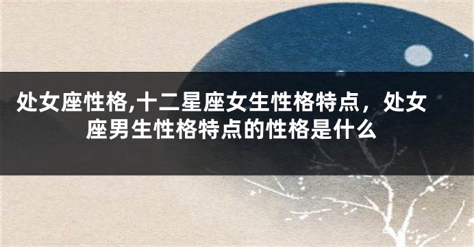 处女座性格,十二星座女生性格特点，处女座男生性格特点的性格是什么