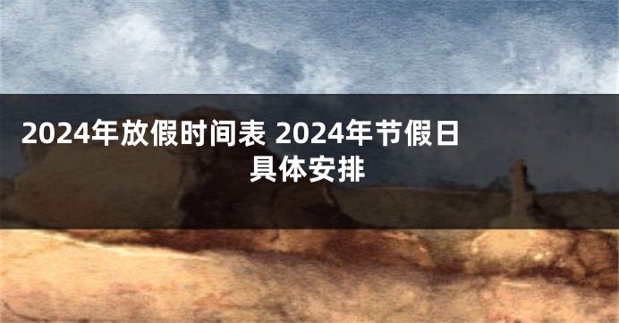 2024年放假时间表 2024年节假日具体安排