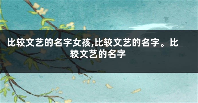 比较文艺的名字女孩,比较文艺的名字。比较文艺的名字