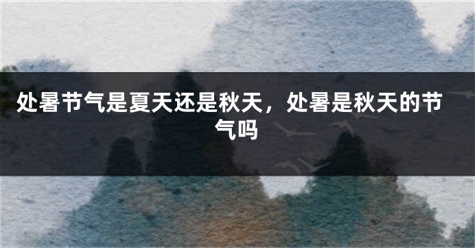 处暑节气是夏天还是秋天，处暑是秋天的节气吗