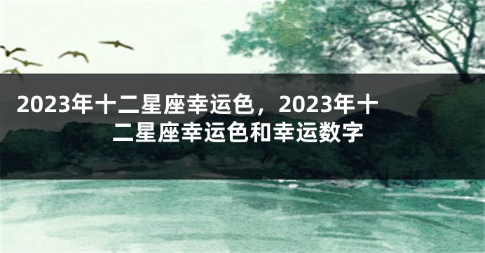2023年十二星座幸运色，2023年十二星座幸运色和幸运数字