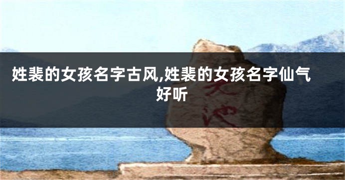 姓裴的女孩名字古风,姓裴的女孩名字仙气好听