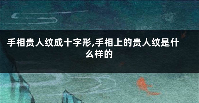 手相贵人纹成十字形,手相上的贵人纹是什么样的