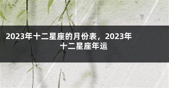 2023年十二星座的月份表，2023年十二星座年运
