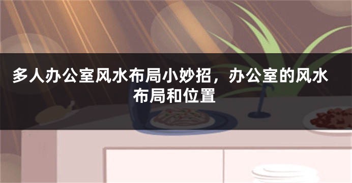 多人办公室风水布局小妙招，办公室的风水布局和位置