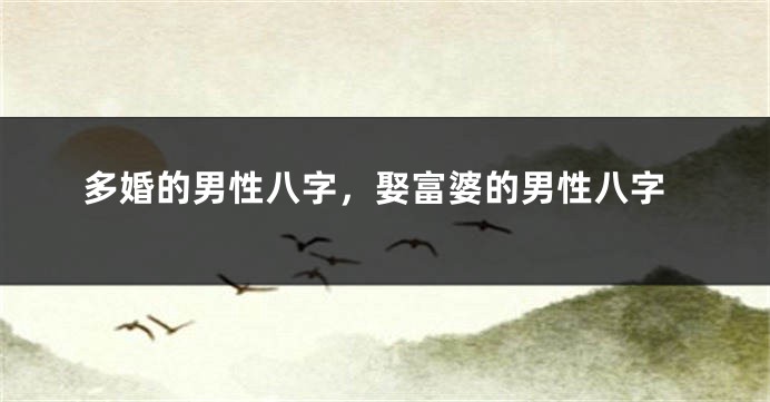 多婚的男性八字，娶富婆的男性八字