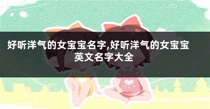 好听洋气的女宝宝名字,好听洋气的女宝宝英文名字大全