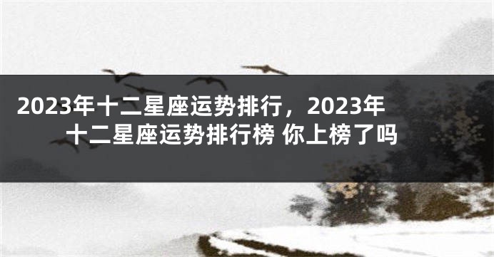 2023年十二星座运势排行，2023年十二星座运势排行榜 你上榜了吗