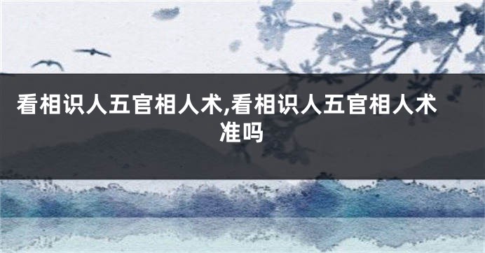 看相识人五官相人术,看相识人五官相人术准吗