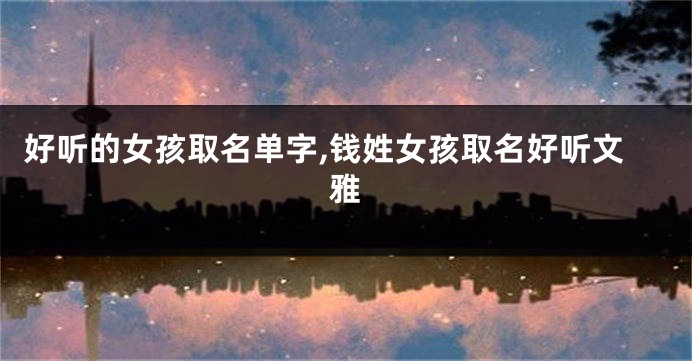 好听的女孩取名单字,钱姓女孩取名好听文雅