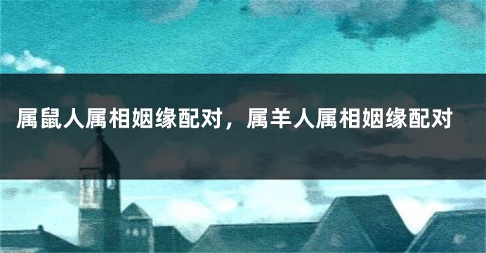 属鼠人属相姻缘配对，属羊人属相姻缘配对