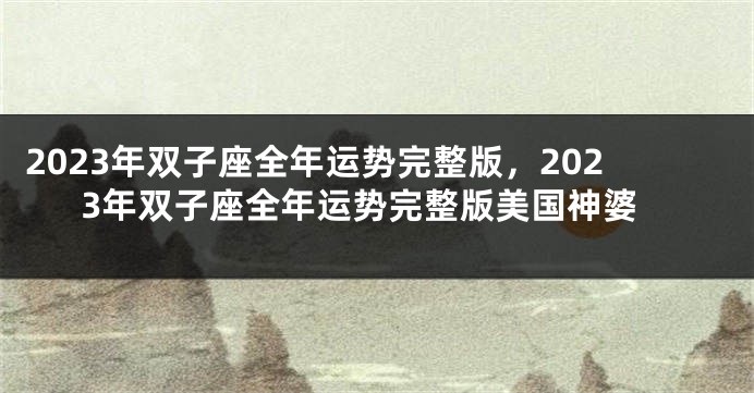 2023年双子座全年运势完整版，2023年双子座全年运势完整版美国神婆