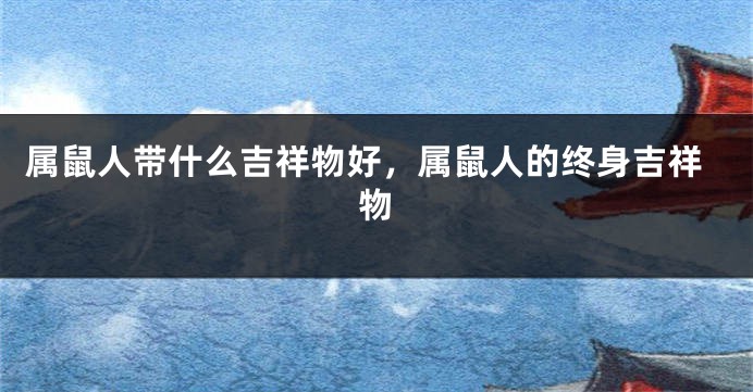属鼠人带什么吉祥物好，属鼠人的终身吉祥物