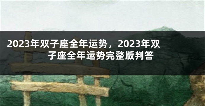 2023年双子座全年运势，2023年双子座全年运势完整版判答