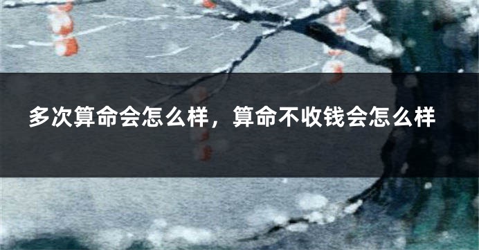 多次算命会怎么样，算命不收钱会怎么样