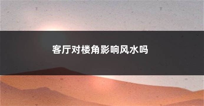 客厅对楼角影响风水吗