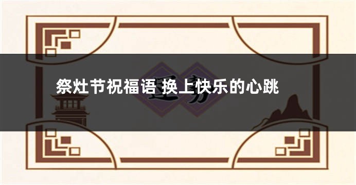 祭灶节祝福语 换上快乐的心跳