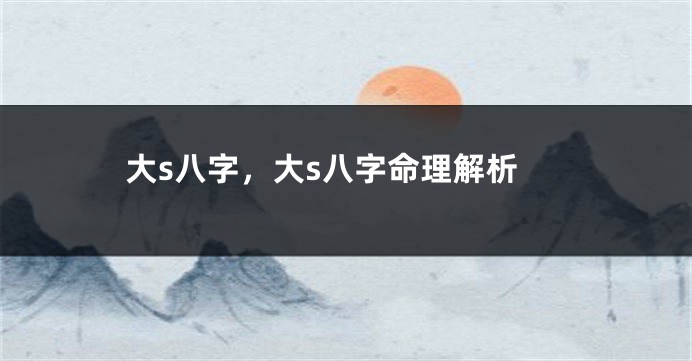 大s八字，大s八字命理解析