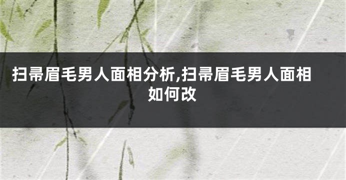 扫帚眉毛男人面相分析,扫帚眉毛男人面相如何改