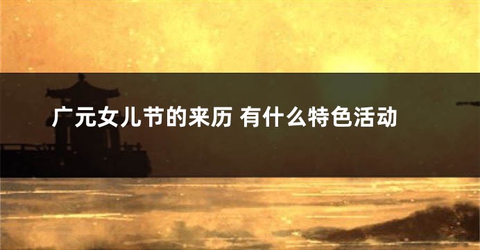 广元女儿节的来历 有什么特色活动