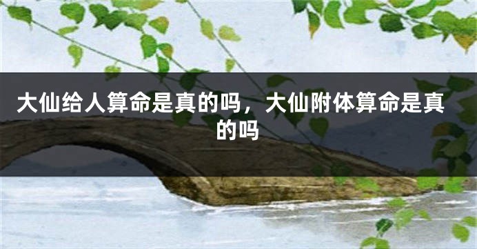 大仙给人算命是真的吗,大仙附体算命是真的吗