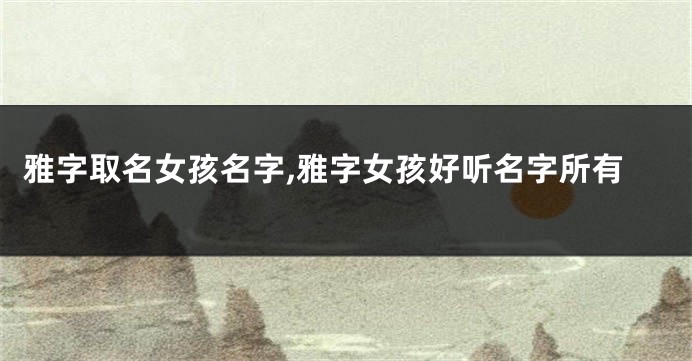 雅字取名女孩名字,雅字女孩好听名字所有