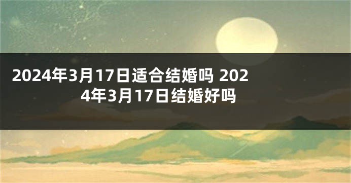 2024年3月17日适合结婚吗 2024年3月17日结婚好吗