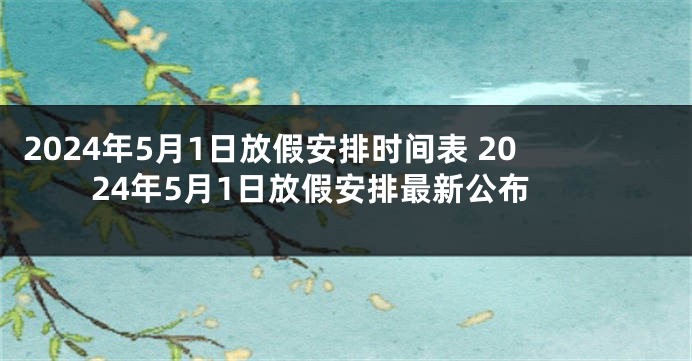 2024年5月1日放假安排时间表 2024年5月1日放假安排最新公布
