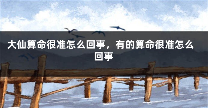 大仙算命很准怎么回事，有的算命很准怎么回事