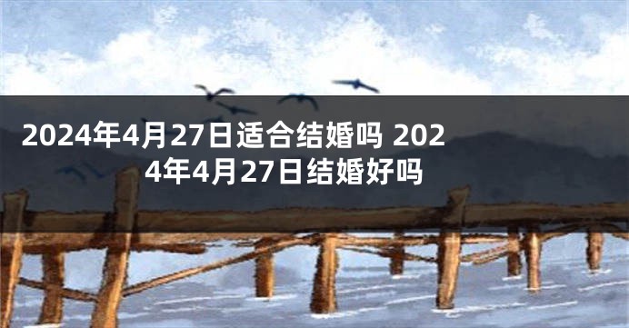 2024年4月27日适合结婚吗 2024年4月27日结婚好吗