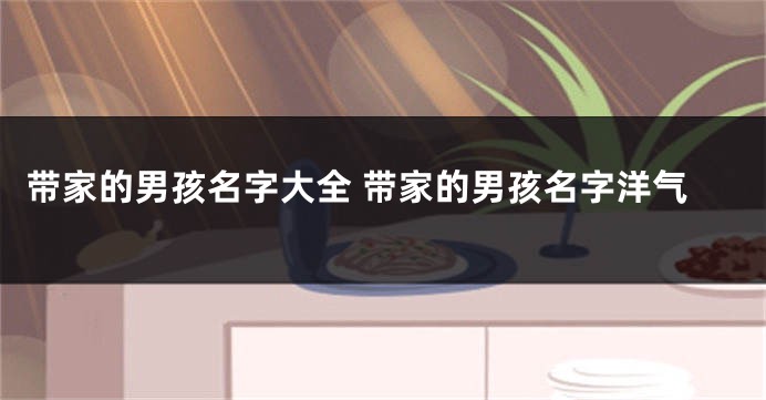 带家的男孩名字大全 带家的男孩名字洋气