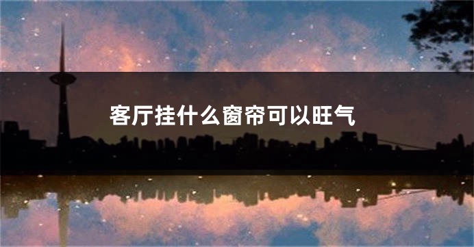 客厅挂什么窗帘可以旺气