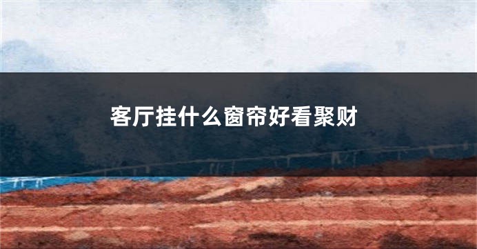 客厅挂什么窗帘好看聚财