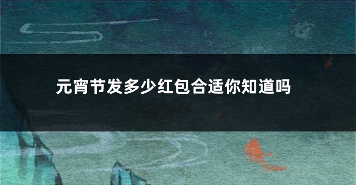 元宵节发多少红包合适你知道吗