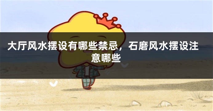 大厅风水摆设有哪些禁忌,石磨风水摆设注意哪些