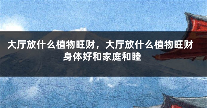 大厅放什么植物旺财,大厅放什么植物旺财身体好和家庭和睦